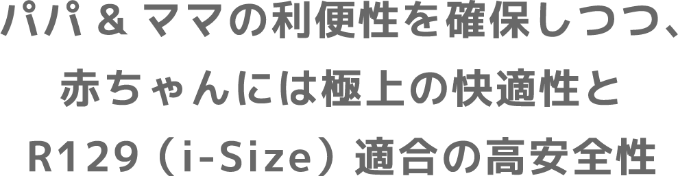 パパ&ママの利便性を確保しつつ、赤ちゃんには極上の快適性とR129（i-Size）適合の高安全性