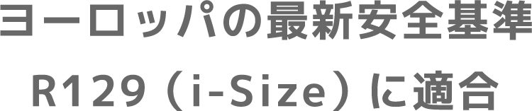 ヨーロッパの最新安全基準R129（i-Size）に適合