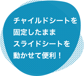 チャイルドシートを固定したままスライドシートを動かせて便利！