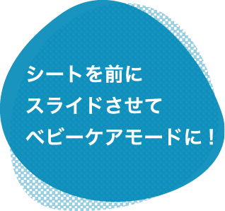 シートを前にスライドさせてベビーケアモードに！